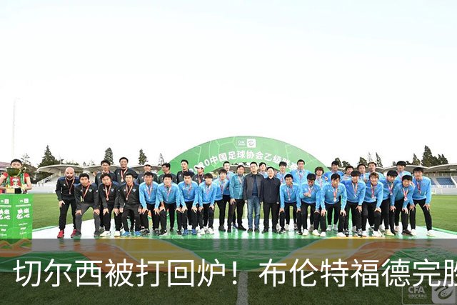 切尔西被打回炉！布伦特福德完胜3-0狂欢夜