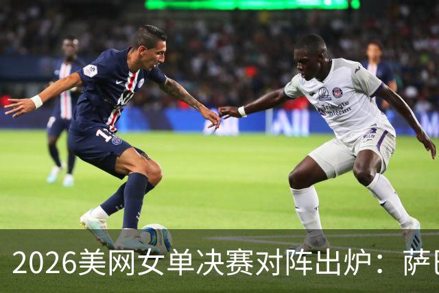 2026美网女单决赛对阵出炉：萨巴伦卡与莱巴金娜上演硬地巅峰对决